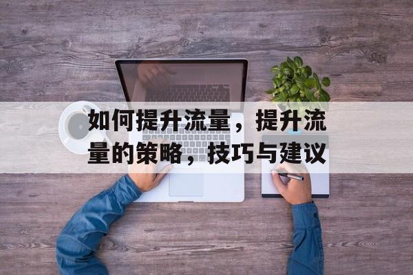 如何提升流量，提升流量的策略，技巧与建议