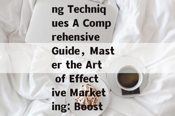 Boosting Efficacy with Effective Marketing Techniques A Comprehensive Guide,Master the Art of Effective Marketing: Boost Your Businesss盈利能力 with these Tips! Boosting Efficacy with Effective Marketing Techniques A Comprehensive Guide,Master the Art of Effective Marketing: Boost Your Businesss盈利能力 with these Tips!