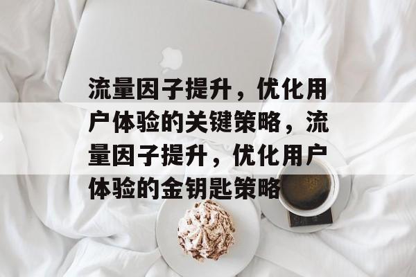 流量因子提升,优化用户体验的关键策略,流量因子提升,优化用户体验的金钥匙策略 流量因子提升,优化用户体验的关键策略,流量因子提升,优化用户体验的金钥匙策略