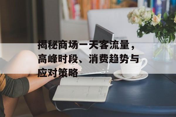 揭秘商场一天客流量,高峰时段、消费趋势与应对策略 揭秘商场一天客流量,高峰时段、消费趋势与应对策略