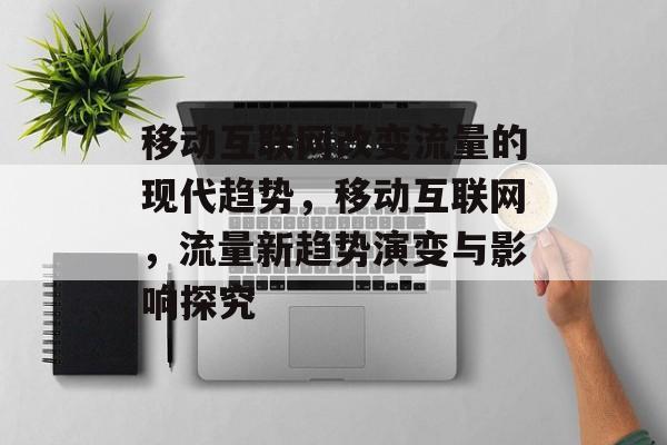 移动互联网改变流量的现代趋势,移动互联网,流量新趋势演变与影响探究 移动互联网改变流量的现代趋势,移动互联网,流量新趋势演变与影响探究