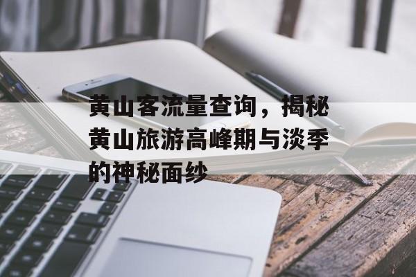 黄山客流量查询,揭秘黄山旅游高峰期与淡季的神秘面纱 黄山客流量查询,揭秘黄山旅游高峰期与淡季的神秘面纱