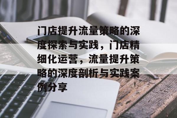 门店提升流量策略的深度探索与实践,门店精细化运营,流量提升策略的深度剖析与实践案例分享 门店提升流量策略的深度探索与实践,门店精细化运营,流量提升策略的深度剖析与实践案例分享