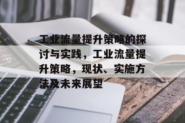 工业流量提升策略的探讨与实践,工业流量提升策略,现状、实施方法及未来展望 工业流量提升策略的探讨与实践,工业流量提升策略,现状、实施方法及未来展望