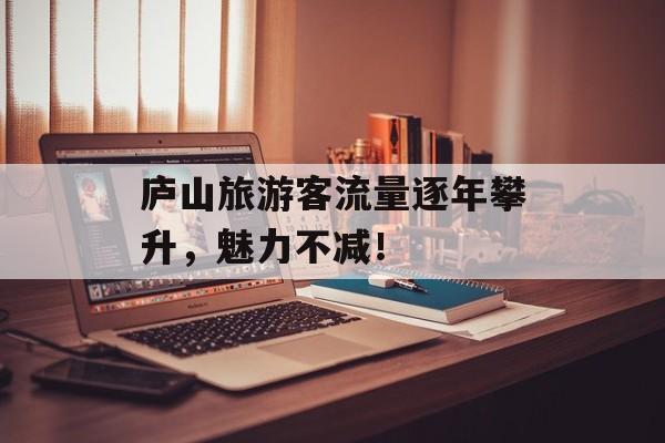 庐山旅游客流量逐年攀升,魅力不减! 庐山旅游客流量逐年攀升,魅力不减!