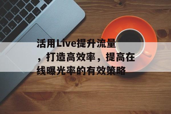 活用Live提升流量，打造高效率，提高在线曝光率的有效策略