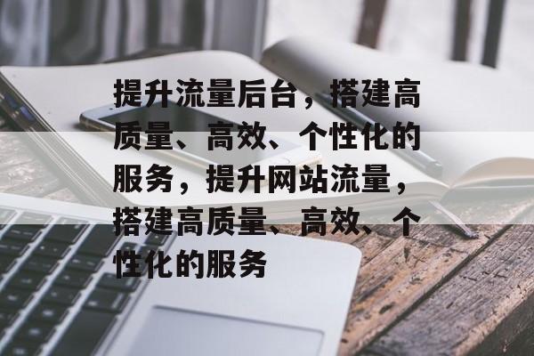 提升流量后台，搭建高质量、高效、个性化的服务，提升网站流量，搭建高质量、高效、个性化的服务