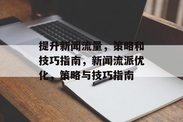提升新闻流量,策略和技巧指南,新闻流派优化,策略与技巧指南 提升新闻流量,策略和技巧指南,新闻流派优化,策略与技巧指南