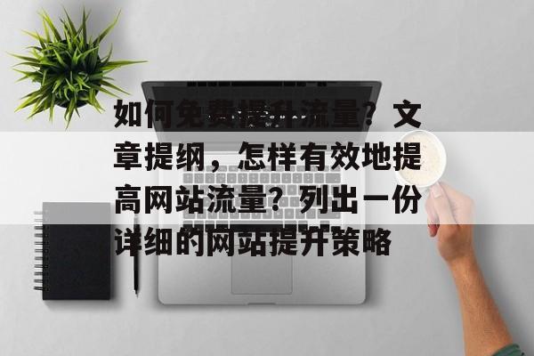 如何免费提升流量?文章提纲,怎样有效地提高网站流量?列出一份详细的网站提升策略 如何免费提升流量?文章提纲,怎样有效地提高网站流量?列出一份详细的网站提升策略