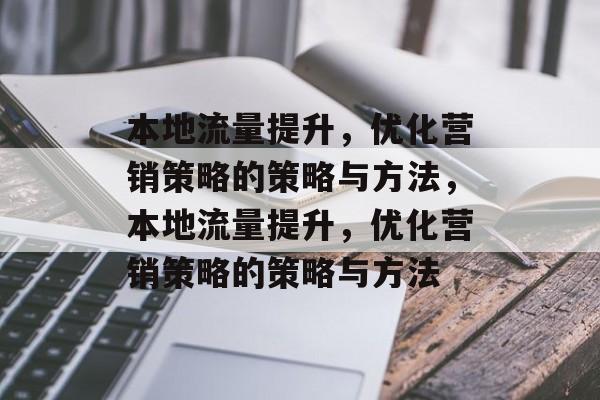 本地流量提升,优化营销策略的策略与方法,本地流量提升,优化营销策略的策略与方法 本地流量提升,优化营销策略的策略与方法,本地流量提升,优化营销策略的策略与方法