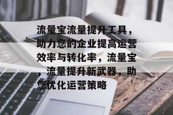流量宝流量提升工具,助力您的企业提高运营效率与转化率,流量宝,流量提升新武器,助您优化运营策略 流量宝流量提升工具,助力您的企业提高运营效率与转化率,流量宝,流量提升新武器,助您优化运营策略