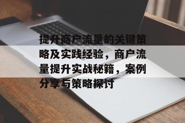 提升商户流量的关键策略及实践经验,商户流量提升实战秘籍,案例分享与策略探讨 提升商户流量的关键策略及实践经验,商户流量提升实战秘籍,案例分享与策略探讨