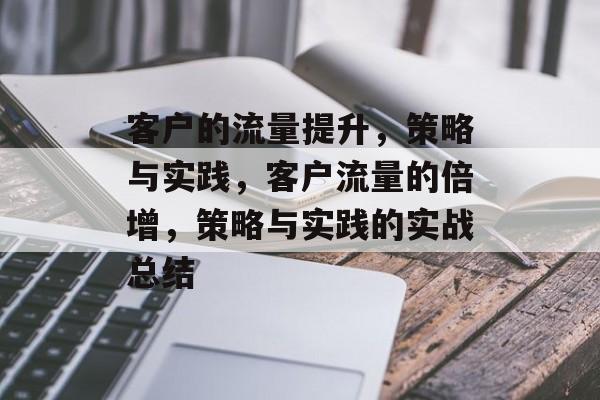 客户的流量提升,策略与实践,客户流量的倍增,策略与实践的实战总结 客户的流量提升,策略与实践,客户流量的倍增,策略与实践的实战总结