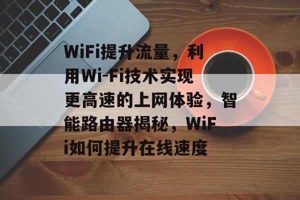 WiFi提升流量,利用Wi-Fi技术实现更高速的上网体验,智能路由器揭秘,WiFi如何提升在线速度 WiFi提升流量,利用Wi-Fi技术实现更高速的上网体验,智能路由器揭秘,WiFi如何提升在线速度