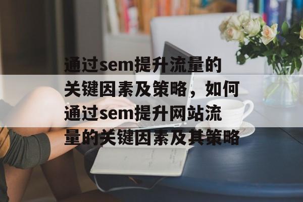 通过sem提升流量的关键因素及策略，如何通过sem提升网站流量的关键因素及其策略