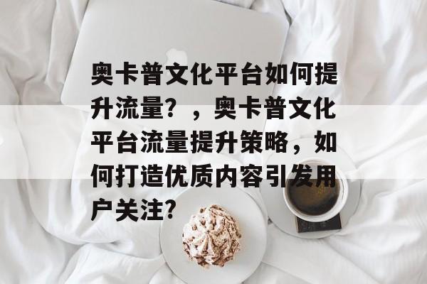奥卡普文化平台如何提升流量？，奥卡普文化平台流量提升策略，如何打造优质内容引发用户关注?