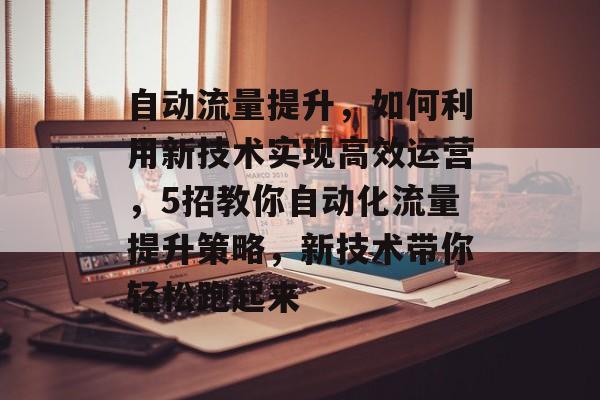 自动流量提升,如何利用新技术实现高效运营,5招教你自动化流量提升策略,新技术带你轻松跑起来 自动流量提升,如何利用新技术实现高效运营,5招教你自动化流量提升策略,新技术带你轻松跑起来