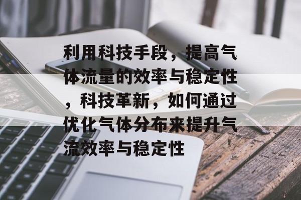 利用科技手段,提高气体流量的效率与稳定性,科技革新,如何通过优化气体分布来提升气流效率与稳定性 利用科技手段,提高气体流量的效率与稳定性,科技革新,如何通过优化气体分布来提升气流效率与稳定性