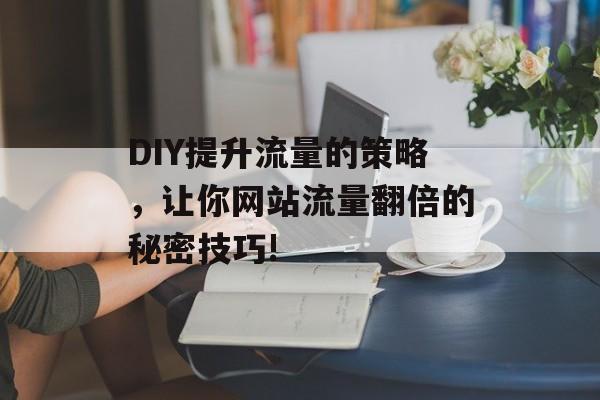 DIY提升流量的策略,让你网站流量翻倍的秘密技巧! DIY提升流量的策略,让你网站流量翻倍的秘密技巧!