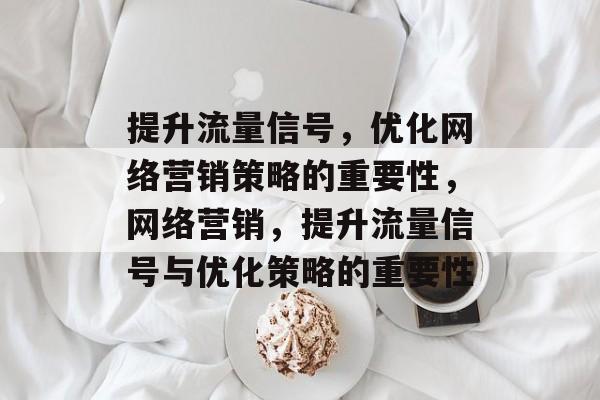 提升流量信号,优化网络营销策略的重要性,网络营销,提升流量信号与优化策略的重要性 提升流量信号,优化网络营销策略的重要性,网络营销,提升流量信号与优化策略的重要性
