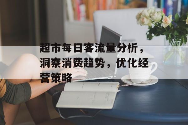 超市每日客流量分析,洞察消费趋势,优化经营策略 超市每日客流量分析,洞察消费趋势,优化经营策略