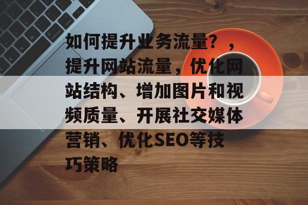 如何提升业务流量?,提升网站流量,优化网站结构、增加图片和视频质量、开展社交媒体营销、优化SEO等技巧策略 如何提升业务流量?,提升网站流量,优化网站结构、增加图片和视频质量、开展社交媒体营销、优化SEO等技巧策略
