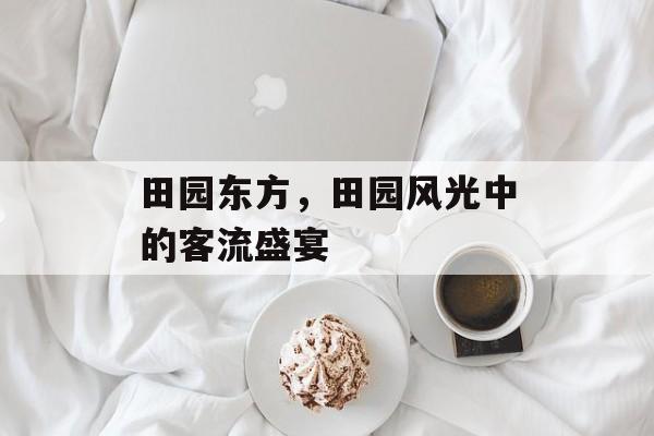 田园东方,田园风光中的客流盛宴 田园东方,田园风光中的客流盛宴