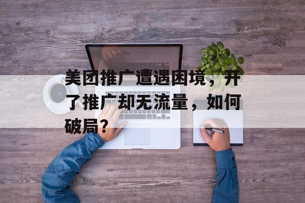 美团推广遭遇困境,开了推广却无流量,如何破局? 美团推广遭遇困境,开了推广却无流量,如何破局?