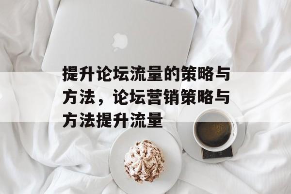 提升论坛流量的策略与方法,论坛营销策略与方法提升流量 提升论坛流量的策略与方法,论坛营销策略与方法提升流量