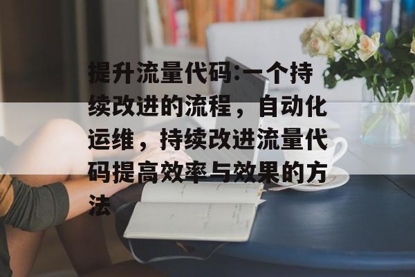 提升流量代码:一个持续改进的流程,自动化运维,持续改进流量代码提高效率与效果的方法 提升流量代码:一个持续改进的流程,自动化运维,持续改进流量代码提高效率与效果的方法