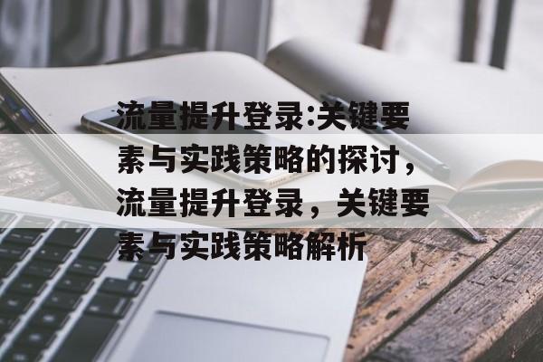 流量提升登录:关键要素与实践策略的探讨,流量提升登录,关键要素与实践策略解析 流量提升登录:关键要素与实践策略的探讨,流量提升登录,关键要素与实践策略解析