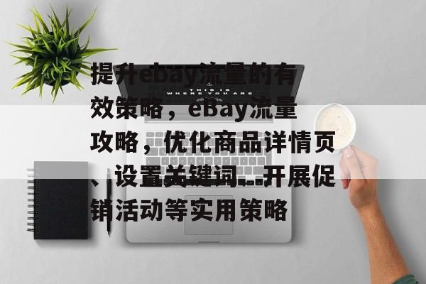 提升ebay流量的有效策略,eBay流量攻略,优化商品详情页、设置关键词、开展促销活动等实用策略 提升ebay流量的有效策略,eBay流量攻略,优化商品详情页、设置关键词、开展促销活动等实用策略