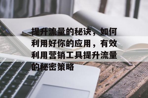 提升流量的秘诀,如何利用好你的应用,有效利用营销工具提升流量的秘密策略 提升流量的秘诀,如何利用好你的应用,有效利用营销工具提升流量的秘密策略