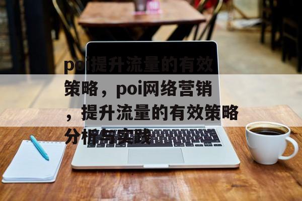 poi提升流量的有效策略,poi网络营销,提升流量的有效策略分析与实践 poi提升流量的有效策略,poi网络营销,提升流量的有效策略分析与实践