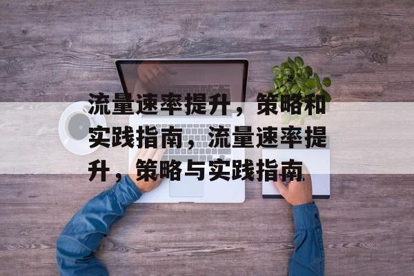 流量速率提升,策略和实践指南,流量速率提升,策略与实践指南 流量速率提升,策略和实践指南,流量速率提升,策略与实践指南