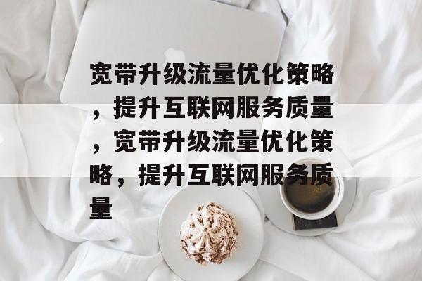 宽带升级流量优化策略,提升互联网服务质量,宽带升级流量优化策略,提升互联网服务质量 宽带升级流量优化策略,提升互联网服务质量,宽带升级流量优化策略,提升互联网服务质量