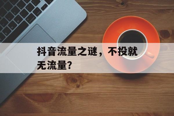 抖音流量之谜,不投就无流量? 抖音流量之谜,不投就无流量?