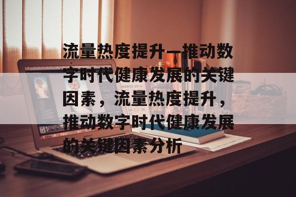 流量热度提升—推动数字时代健康发展的关键因素,流量热度提升,推动数字时代健康发展的关键因素分析 流量热度提升—推动数字时代健康发展的关键因素,流量热度提升,推动数字时代健康发展的关键因素分析