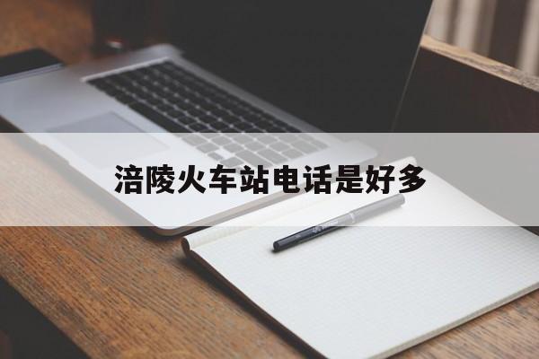 涪陵火车站电话是好多 涪陵火车站电话是好多