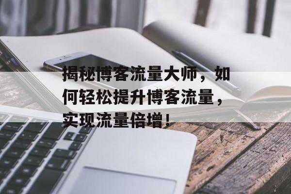 揭秘博客流量大师,如何轻松提升博客流量,实现流量倍增! 揭秘博客流量大师,如何轻松提升博客流量,实现流量倍增!