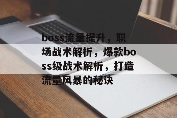 boss流量提升,职场战术解析,爆款boss级战术解析,打造流量风暴的秘诀 boss流量提升,职场战术解析,爆款boss级战术解析,打造流量风暴的秘诀