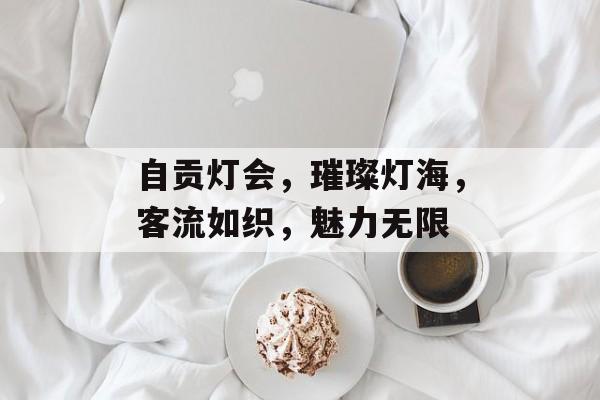 自贡灯会,璀璨灯海,客流如织,魅力无限 自贡灯会,璀璨灯海,客流如织,魅力无限