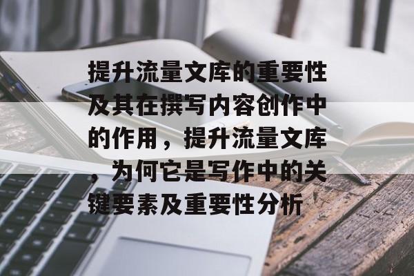提升流量文库的重要性及其在撰写内容创作中的作用,提升流量文库,为何它是写作中的关键要素及重要性分析 提升流量文库的重要性及其在撰写内容创作中的作用,提升流量文库,为何它是写作中的关键要素及重要性分析