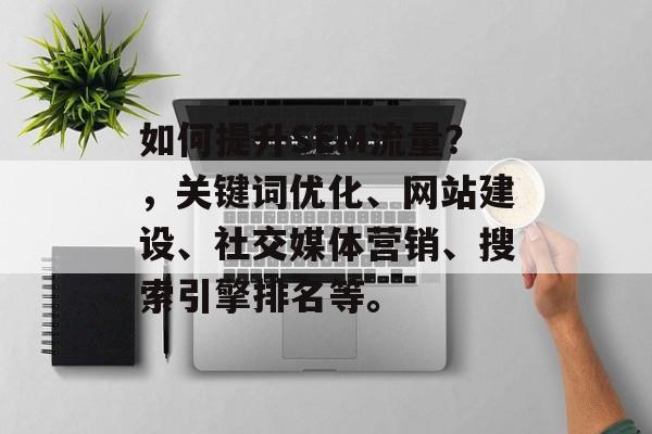 如何提升SEM流量?,关键词优化、网站建设、社交媒体营销、搜索引擎排名等。 如何提升SEM流量?,关键词优化、网站建设、社交媒体营销、搜索引擎排名等。