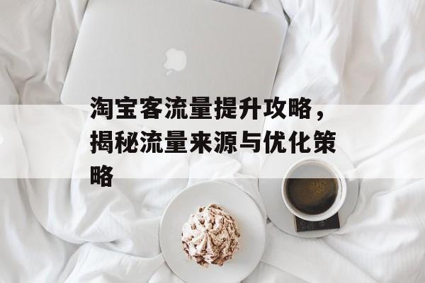 淘宝客流量提升攻略,揭秘流量来源与优化策略 淘宝客流量提升攻略,揭秘流量来源与优化策略