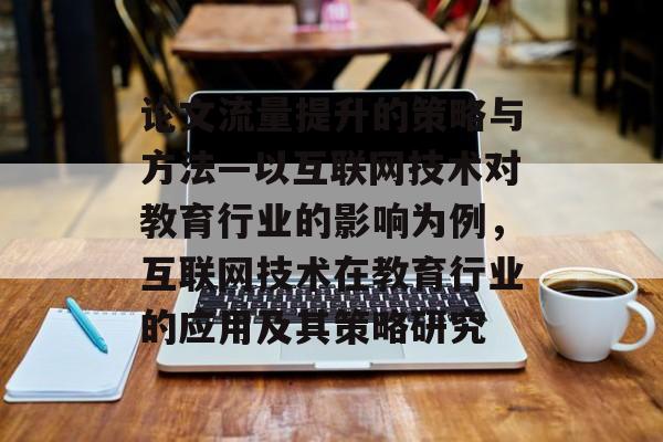 论文流量提升的策略与方法—以互联网技术对教育行业的影响为例,互联网技术在教育行业的应用及其策略研究 论文流量提升的策略与方法—以互联网技术对教育行业的影响为例,互联网技术在教育行业的应用及其策略研究