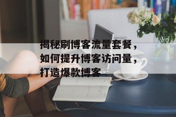 揭秘刷博客流量套餐,如何提升博客访问量,打造爆款博客 揭秘刷博客流量套餐,如何提升博客访问量,打造爆款博客