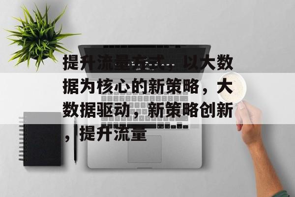提升流量方式,以大数据为核心的新策略,大数据驱动,新策略创新,提升流量 提升流量方式,以大数据为核心的新策略,大数据驱动,新策略创新,提升流量