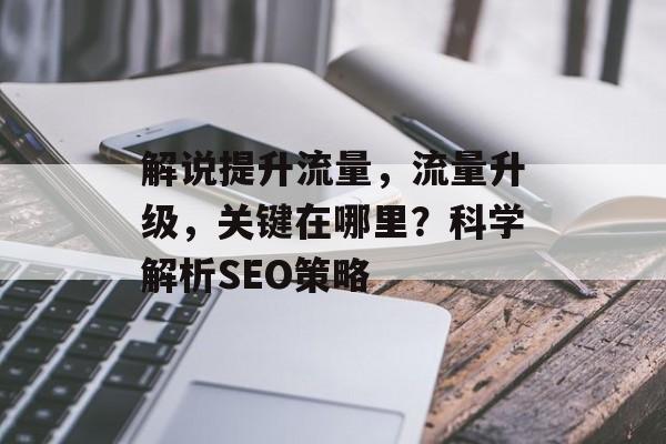解说提升流量,流量升级,关键在哪里?科学解析SEO策略 解说提升流量,流量升级,关键在哪里?科学解析SEO策略