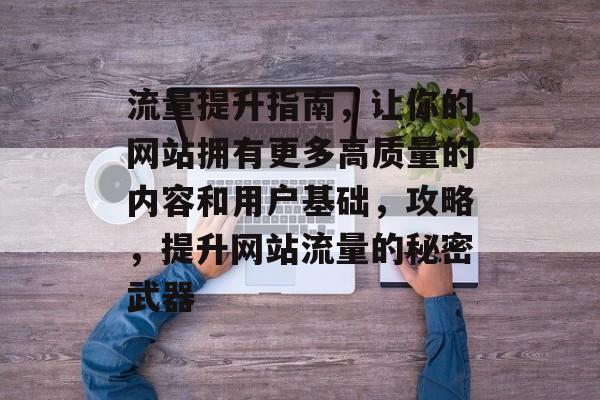 流量提升指南,让你的网站拥有更多高质量的内容和用户基础,攻略,提升网站流量的秘密武器 流量提升指南,让你的网站拥有更多高质量的内容和用户基础,攻略,提升网站流量的秘密武器